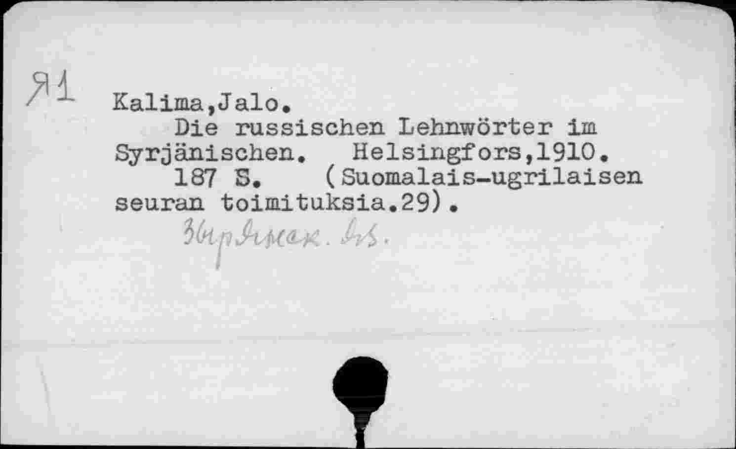 ﻿Kalima,Jalo.
Die russischen. Lehnwörter im Syrjänischen. Helsingfors,1910.
187 Б. (Suomalais-ugrilaisen seuran toimituksia.29)•
ЪкпАм&К. AS.